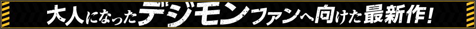 大人になったデジモンファンへ向けた最新作！